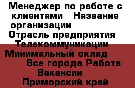 Менеджер по работе с клиентами › Название организации ­ Neo sites › Отрасль предприятия ­ Телекоммуникации › Минимальный оклад ­ 35 000 - Все города Работа » Вакансии   . Приморский край,Спасск-Дальний г.